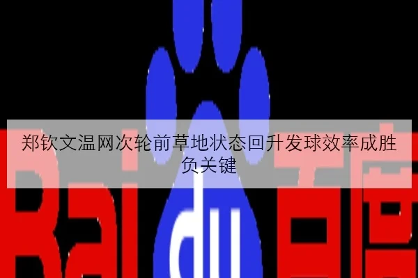 郑钦文温网次轮前草地状态回升发球效率成胜负关键